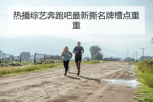 热播综艺奔跑吧最新撕名牌槽点重重